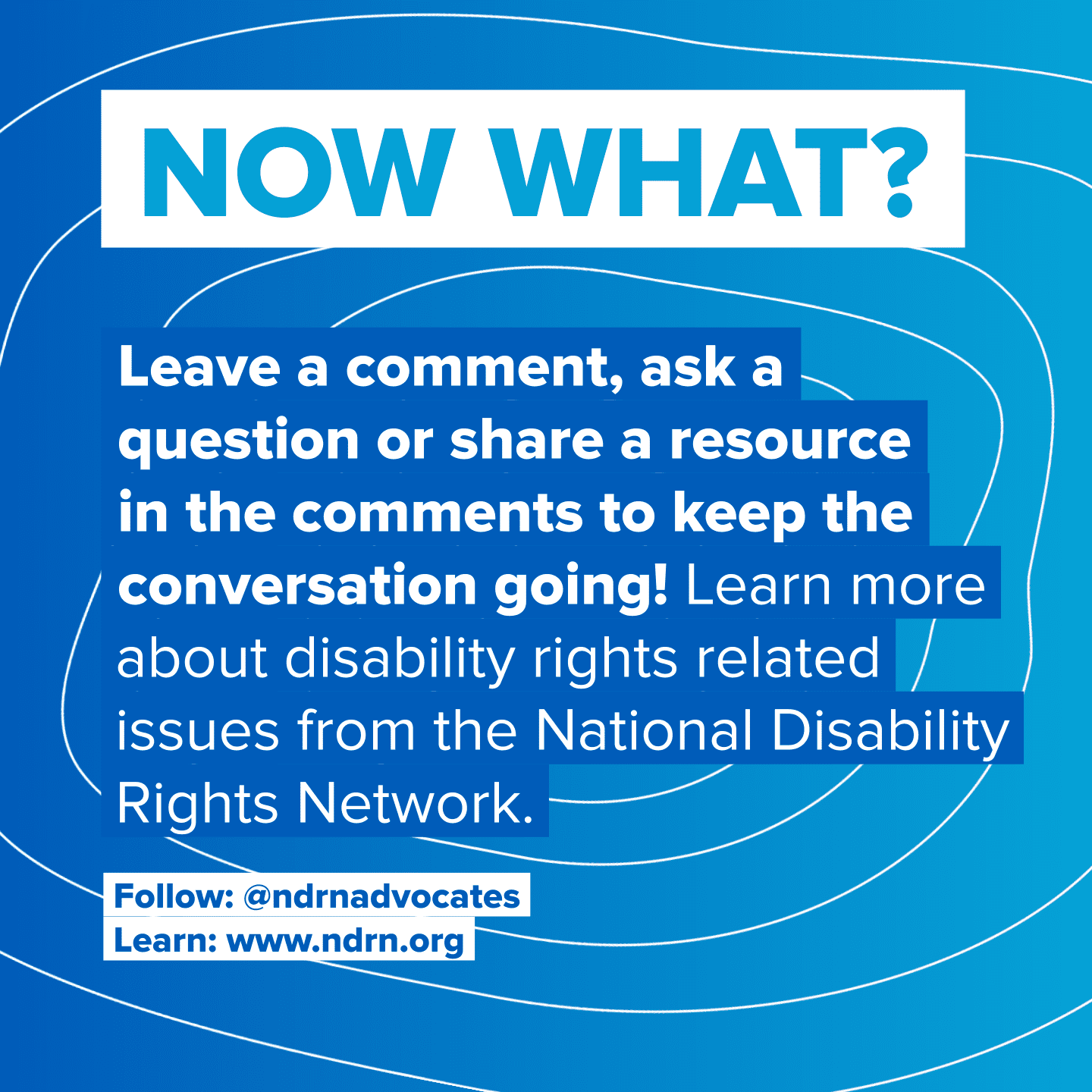 Title “Now What?” Leave a comment, ask a question or share a resource in the comments to keep the conversation going! Learn more about disability rights related issues from the National Disability Rights Network. Follow: @ndrnadvocates, Learn: www.ndrn.org